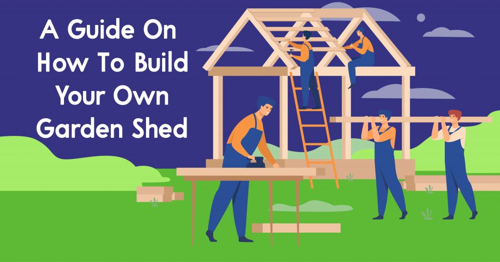 A Guide On How To Build Your Own Garden Shed